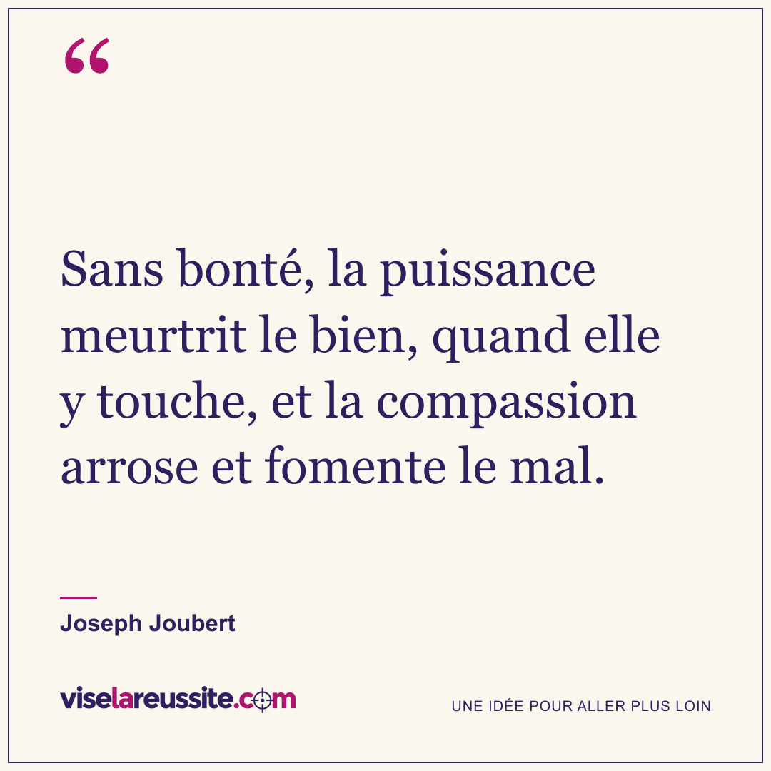 « Sans bonté, la puissance meurtrit le bien, quand elle y touche, et la compassion arrose et fomente le mal. » — Joseph Joubert — Vise la Réussite