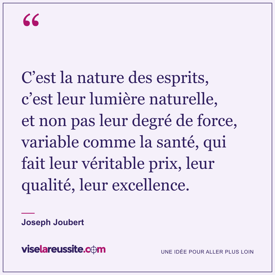 « C’est la nature des esprits, c’est leur lumière naturelle, et non pas leur degré de force, variable comme la santé, qui fait leur véritable prix, leur qualité, leur excellence. » — Joseph Joubert — Vise la Réussite
