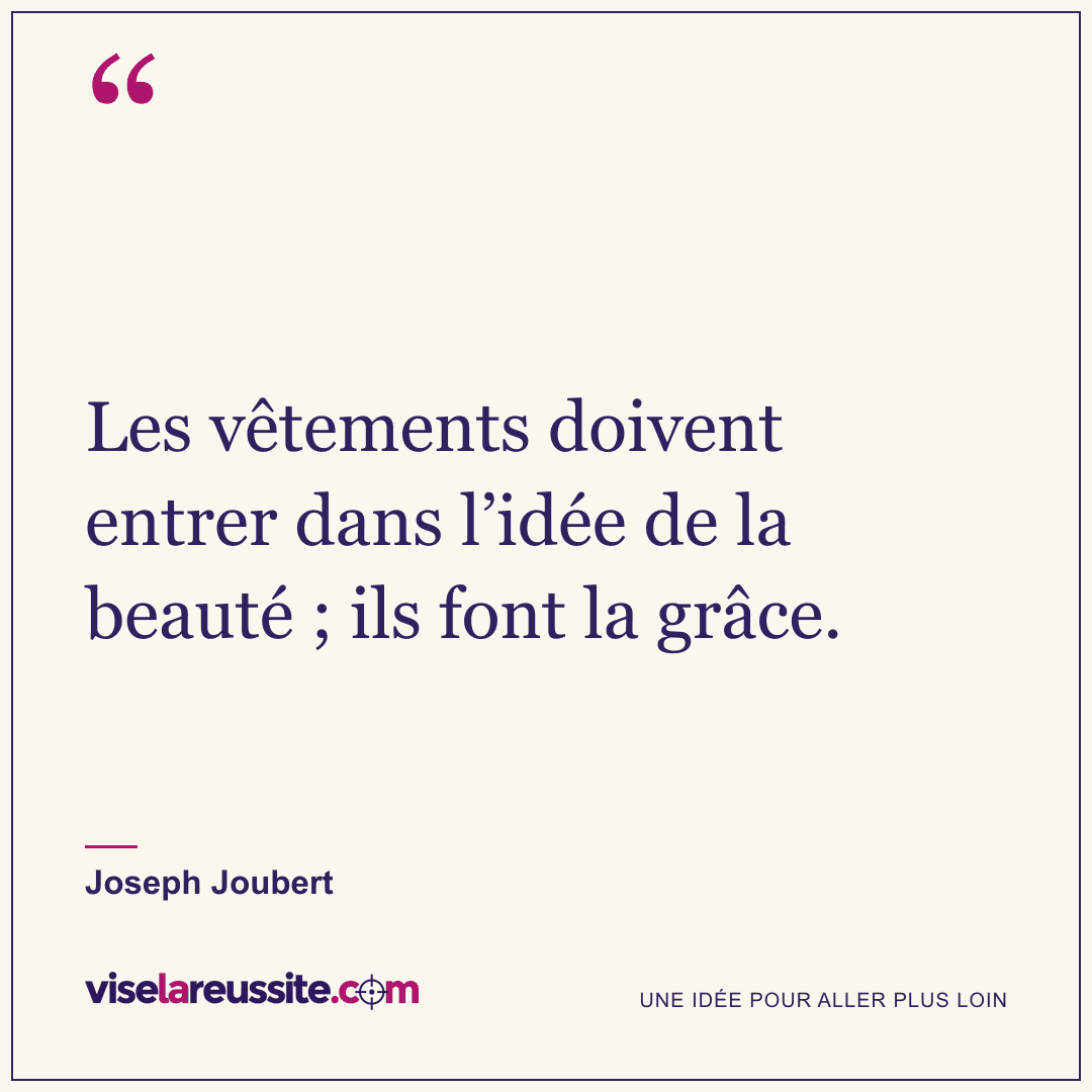 « Les vêtements doivent entrer dans l’idée de la beauté ; ils font la grâce. » — Joseph Joubert — Vise la Réussite