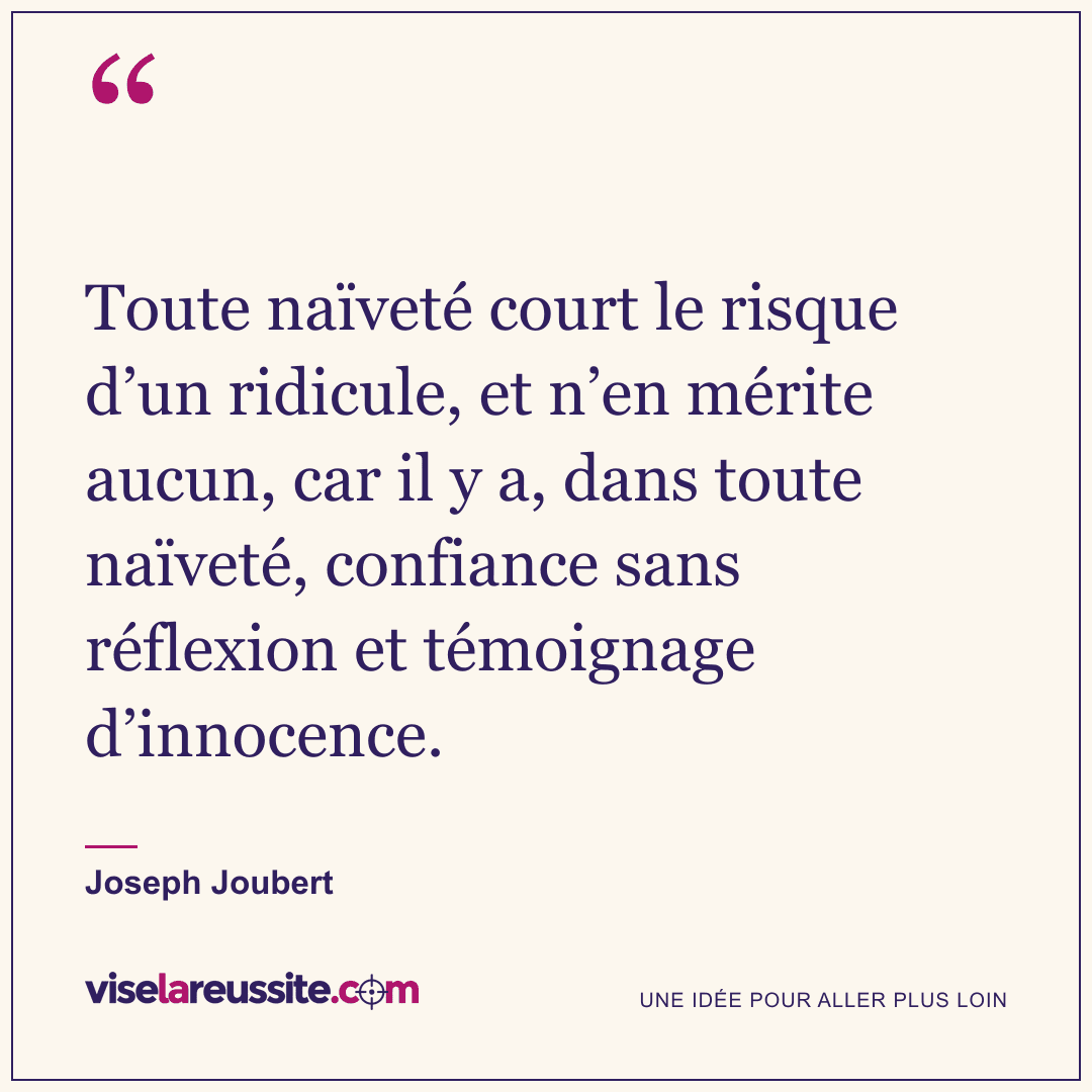 « Toute naïveté court le risque d’un ridicule, et n’en mérite aucun, car il y a, dans toute naïveté, confiance sans réflexion et témoignage d’innocence. » — Joseph Joubert — Vise la Réussite