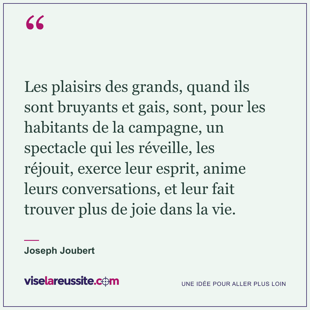 « Les plaisirs des grands, quand ils sont bruyants et gais, sont, pour les habitants de la campagne, un spectacle qui les réveille, les réjouit, exerce leur esprit, anime leurs conversations, et leur fait trouver plus de joie dans la vie. » — Joseph Joubert — Vise la Réussite