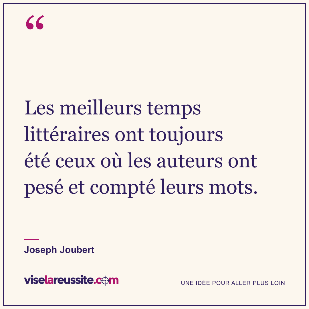 « Les meilleurs temps littéraires ont toujours été ceux où les auteurs ont pesé et compté leurs mots. » — Joseph Joubert — Vise la Réussite