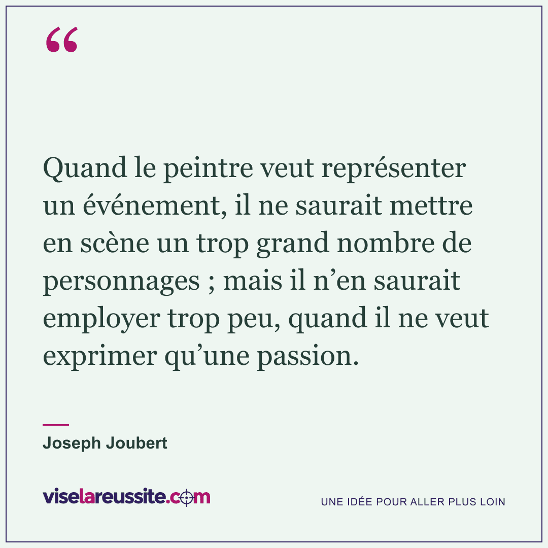 « Quand le peintre veut représenter un événement, il ne saurait mettre en scène un trop grand nombre de personnages ; mais il n’en saurait employer trop peu, quand il ne veut exprimer qu’une passion. » — Joseph Joubert — Vise la Réussite