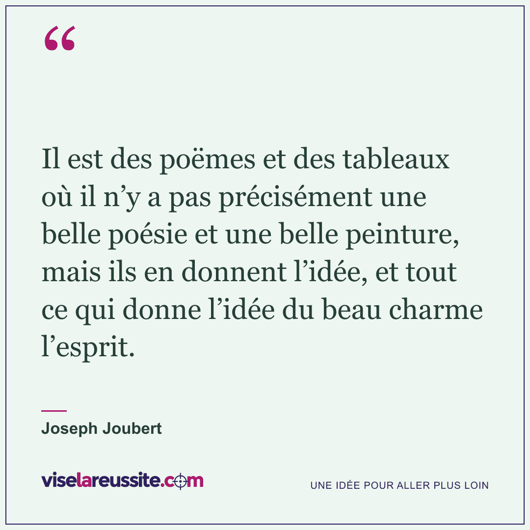 « Il est des poëmes et des tableaux où il n’y a pas précisément une belle poésie et une belle peinture, mais ils en donnent l’idée, et tout ce qui donne l’idée du beau charme l’esprit. » — Joseph Joubert — Vise la Réussite