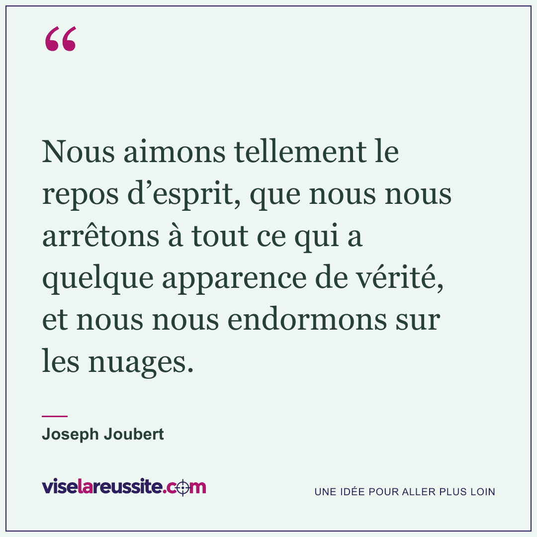 « Nous aimons tellement le repos d’esprit, que nous nous arrêtons à tout ce qui a quelque apparence de vérité, et nous nous endormons sur les nuages. » — Joseph Joubert — Vise la Réussite