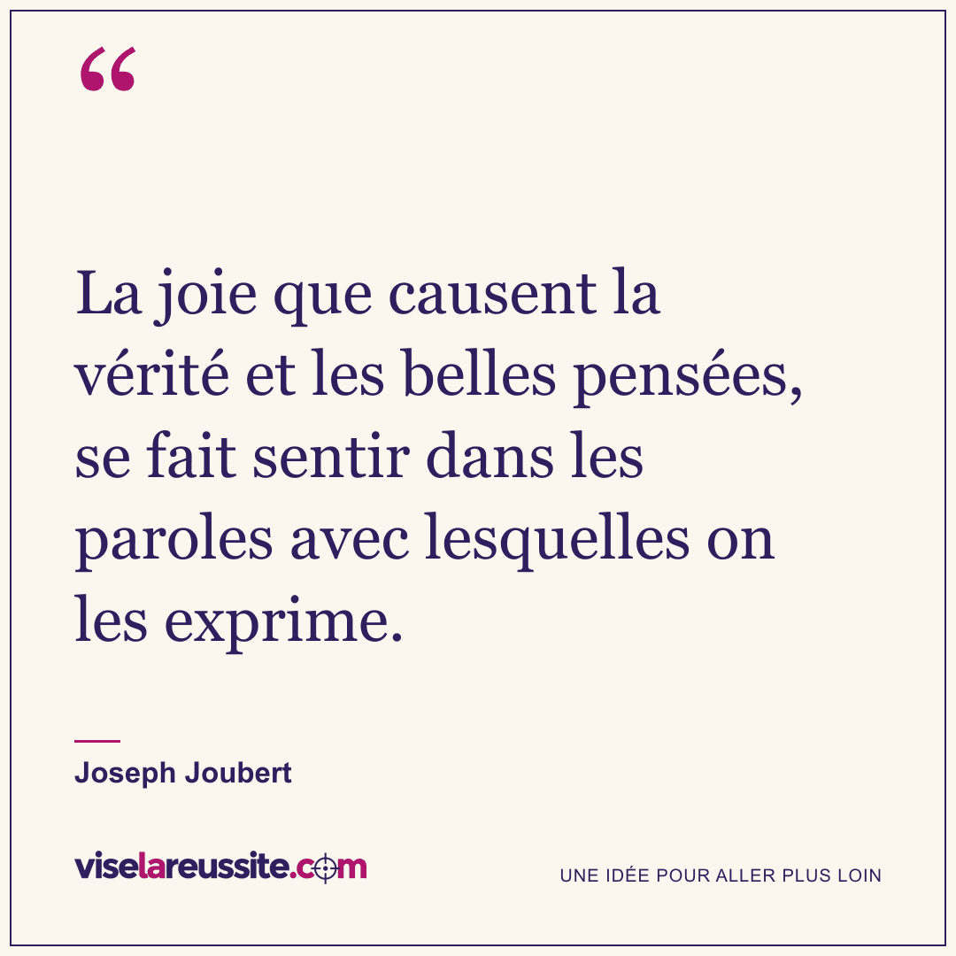 « La joie que causent la vérité et les belles pensées, se fait sentir dans les paroles avec lesquelles on les exprime. » — Joseph Joubert — Vise la Réussite