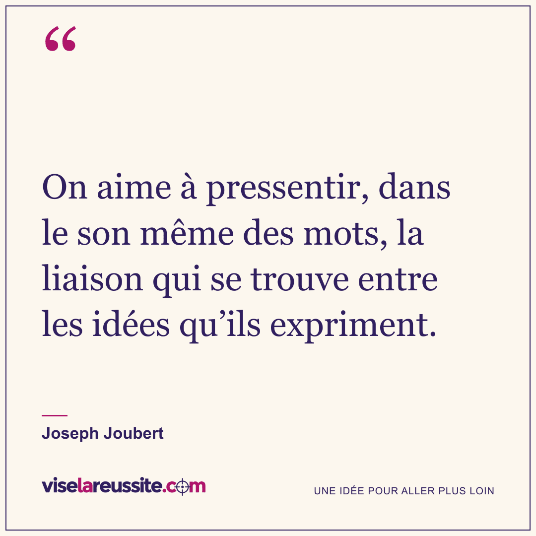 « On aime à pressentir, dans le son même des mots, la liaison qui se trouve entre les idées qu’ils expriment. » — Joseph Joubert — Vise la Réussite
