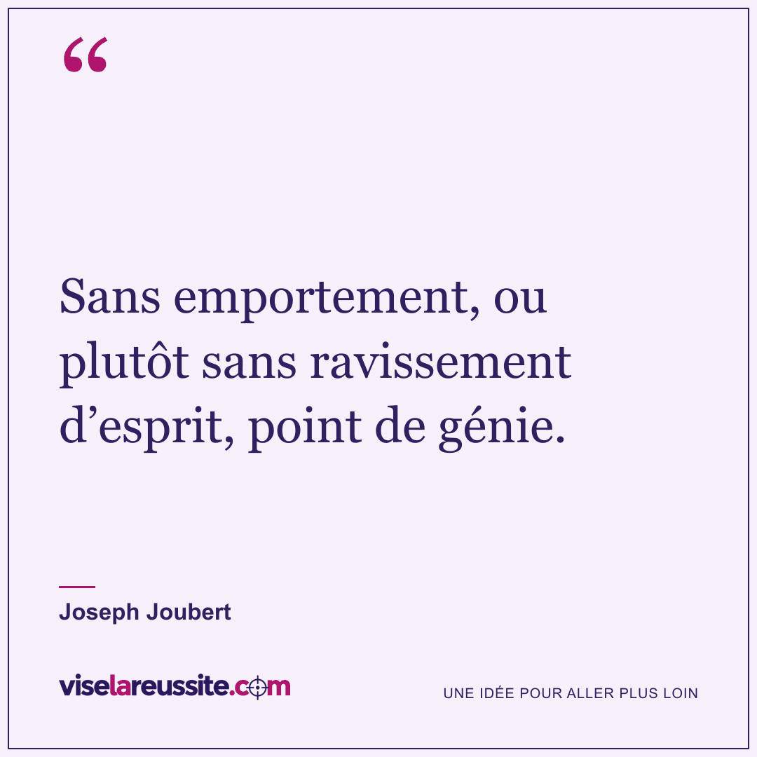 « Sans emportement, ou plutôt sans ravissement d’esprit, point de génie. » — Joseph Joubert — Vise la Réussite