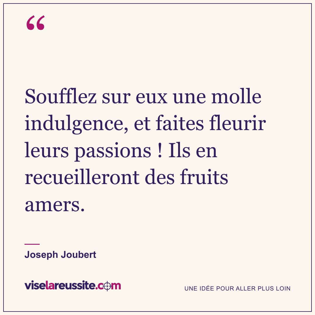 « Soufflez sur eux une molle indulgence, et faites fleurir leurs passions ! Ils en recueilleront des fruits amers. » — Joseph Joubert — Vise la Réussite