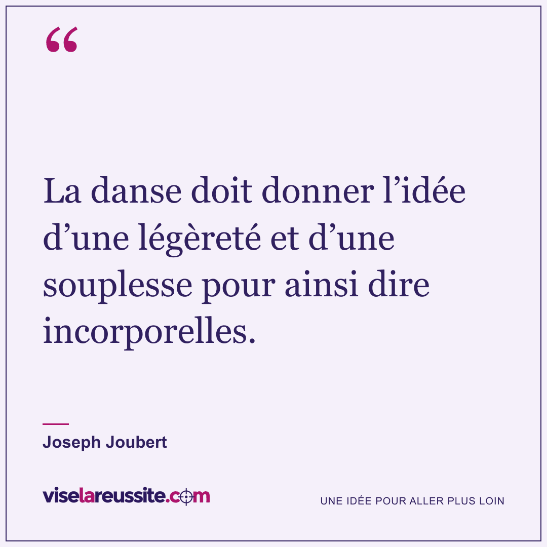 « La danse doit donner l’idée d’une légèreté et d’une souplesse pour ainsi dire incorporelles. » — Joseph Joubert — Vise la Réussite