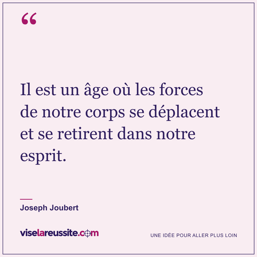 « Il est un âge où les forces de notre corps se déplacent et se retirent dans notre esprit. » — Joseph Joubert — Vise la Réussite