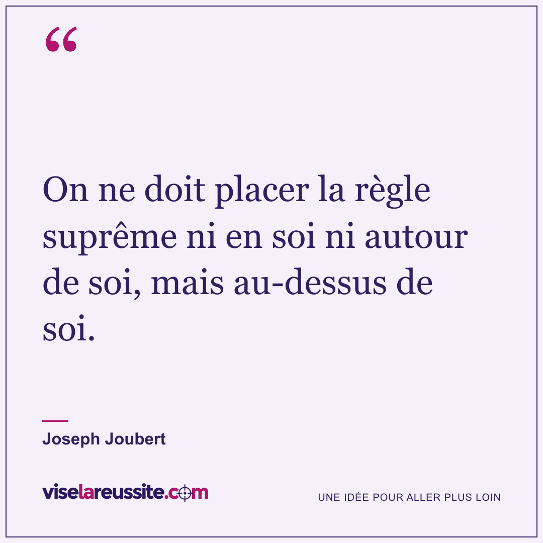 « On ne doit placer la règle suprême ni en soi ni autour de soi, mais au-dessus de soi. » — Joseph Joubert — Vise la Réussite