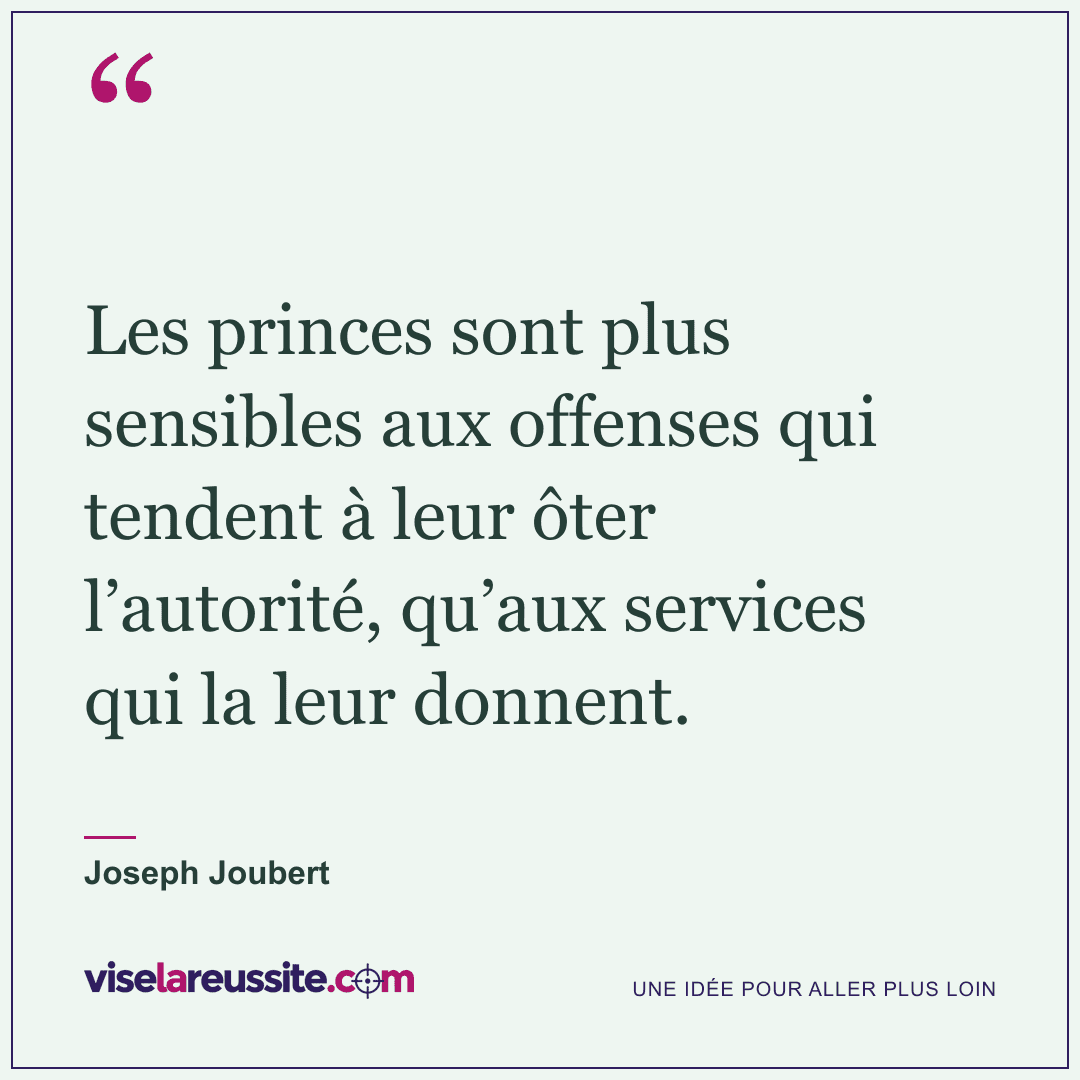 « Les princes sont plus sensibles aux offenses qui tendent à leur ôter l’autorité, qu’aux services qui la leur donnent. » — Joseph Joubert — Vise la Réussite