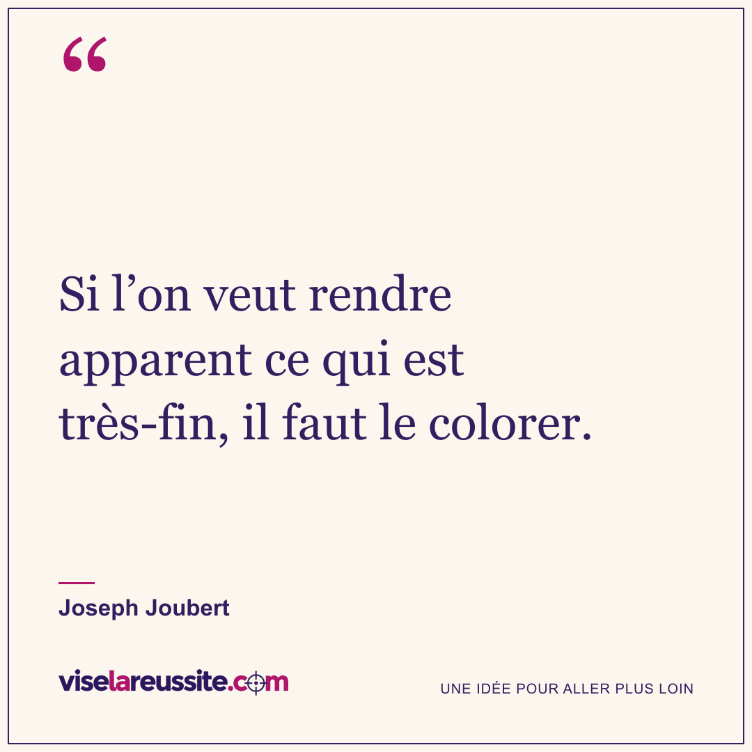 « Si l’on veut rendre apparent ce qui est très-fin, il faut le colorer. » — Joseph Joubert — Vise la Réussite