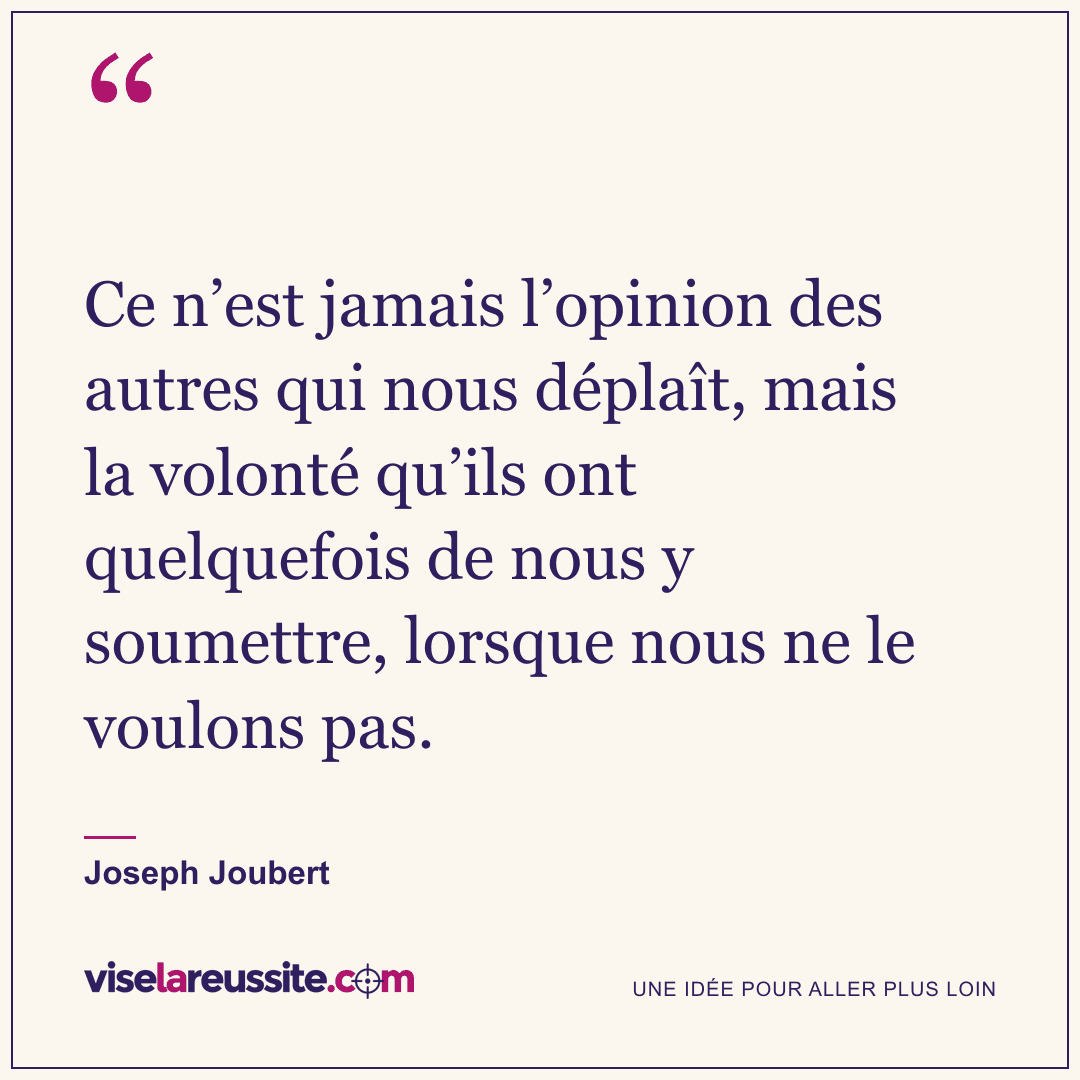 « Ce n’est jamais l’opinion des autres qui nous déplaît, mais la volonté qu’ils ont quelquefois de nous y soumettre, lorsque nous ne le voulons pas. » — Joseph Joubert — Vise la Réussite