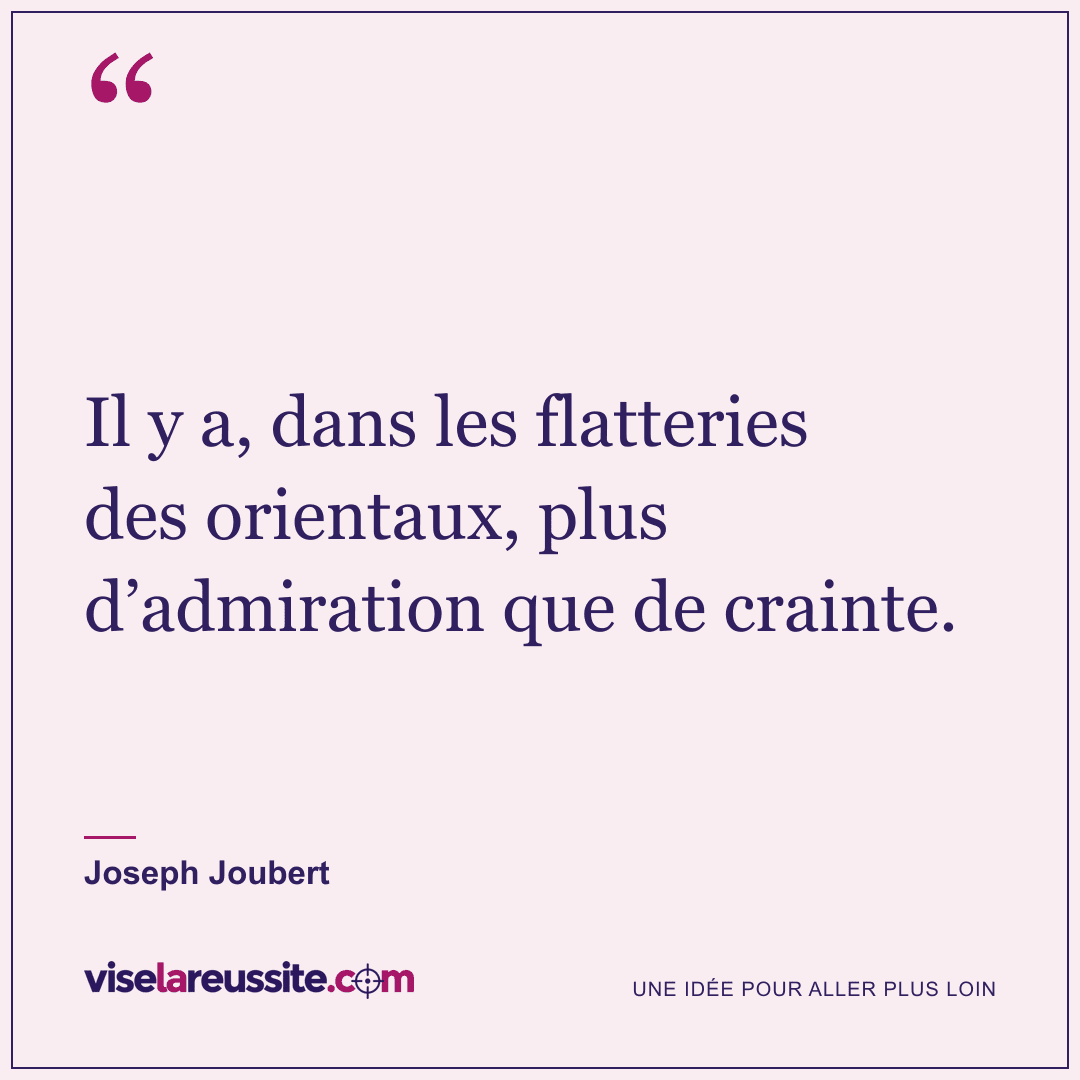 « Il y a, dans les flatteries des orientaux, plus d’admiration que de crainte. » — Joseph Joubert — Vise la Réussite