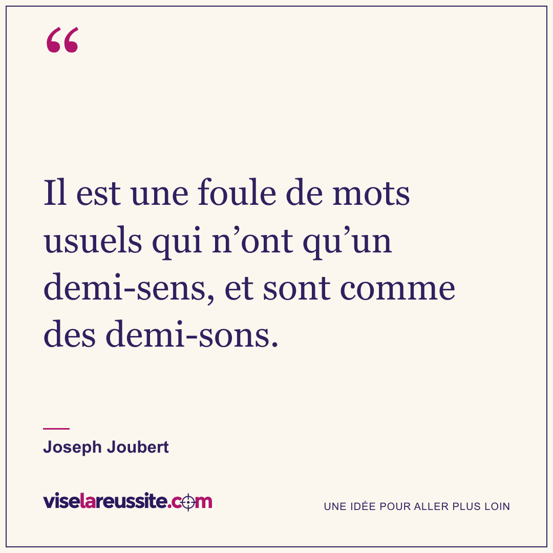 « Il est une foule de mots usuels qui n’ont qu’un demi-sens, et sont comme des demi-sons. » — Joseph Joubert — Vise la Réussite