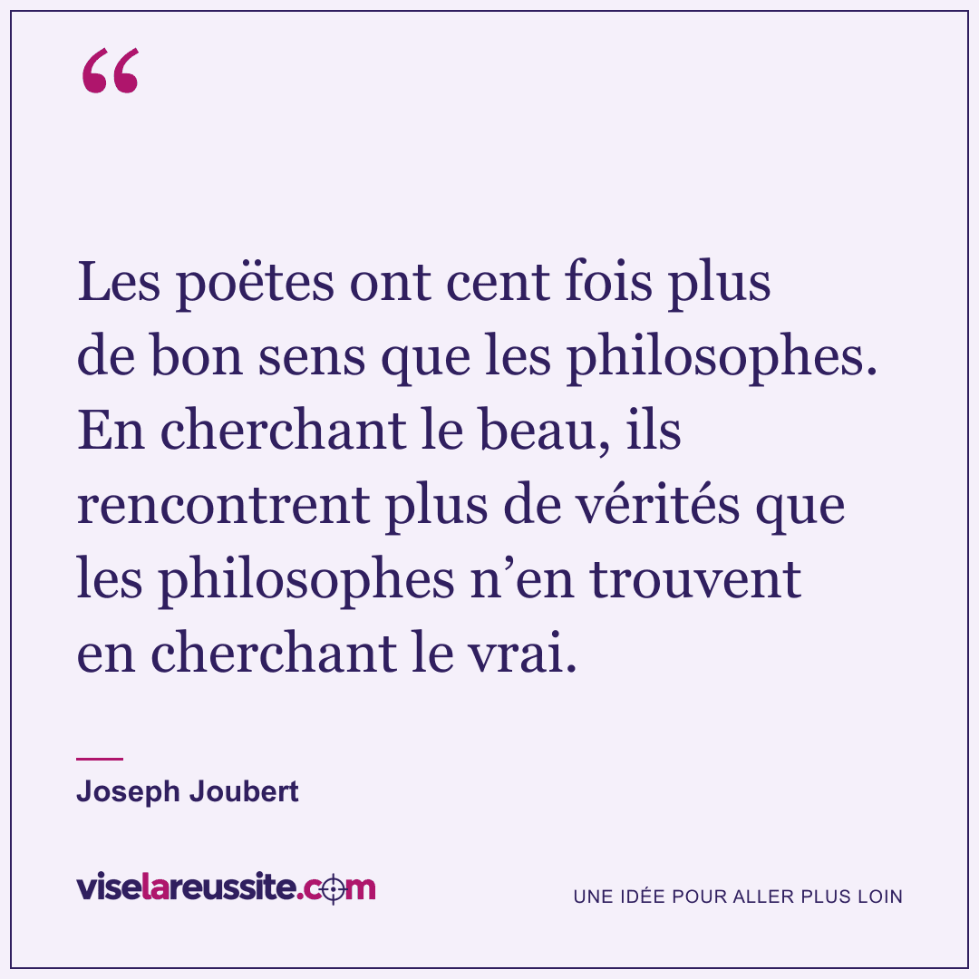« Les poëtes ont cent fois plus de bon sens que les philosophes. En cherchant le beau, ils rencontrent plus de vérités que les philosophes n’en trouvent en cherchant le vrai. » — Joseph Joubert — Vise la Réussite