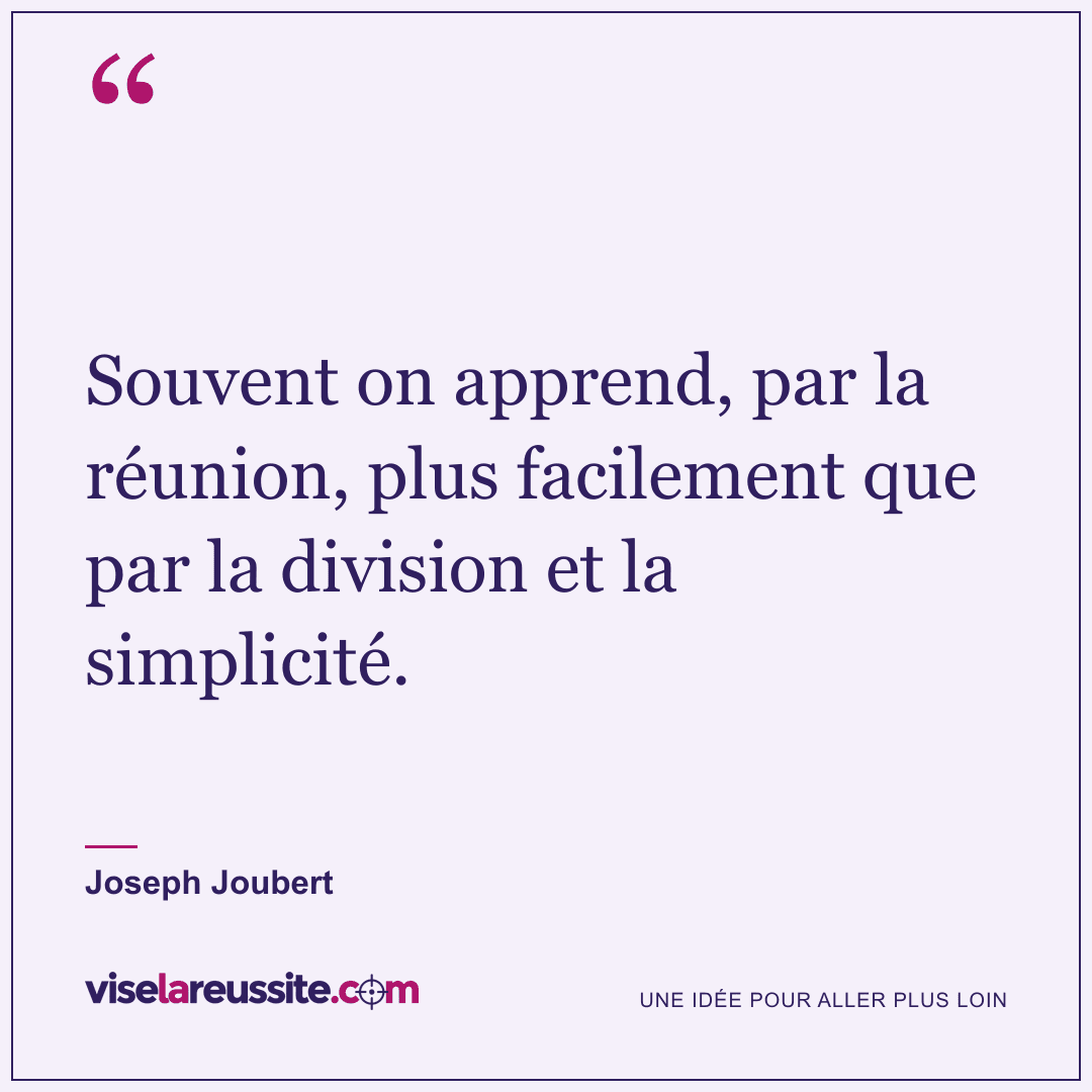 « Souvent on apprend, par la réunion, plus facilement que par la division et la simplicité. » — Joseph Joubert — Vise la Réussite