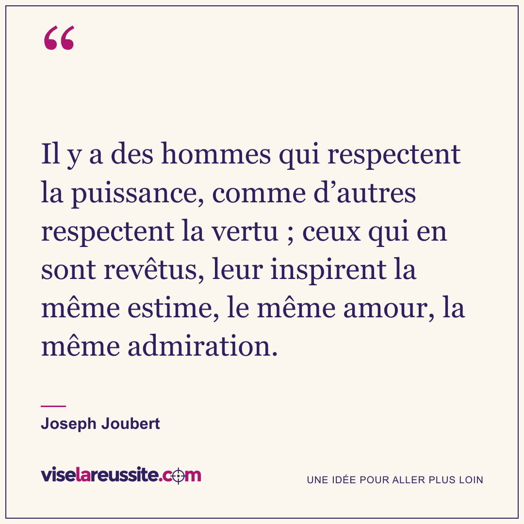 « Il y a des hommes qui respectent la puissance, comme d’autres respectent la vertu ; ceux qui en sont revêtus, leur inspirent la même estime, le même amour, la même admiration. » — Joseph Joubert — Vise la Réussite