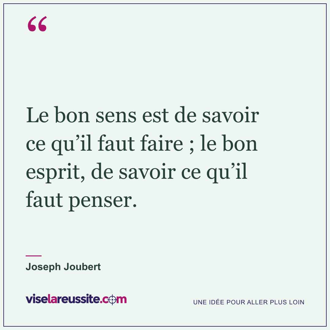 « Le bon sens est de savoir ce qu’il faut faire ; le bon esprit, de savoir ce qu’il faut penser. » — Joseph Joubert — Vise la Réussite