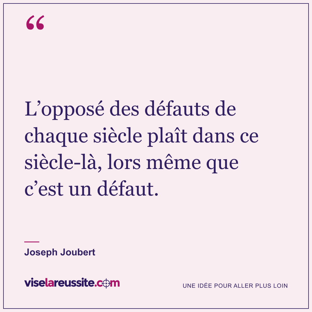 « L’opposé des défauts de chaque siècle plaît dans ce siècle-là, lors même que c’est un défaut. » — Joseph Joubert — Vise la Réussite