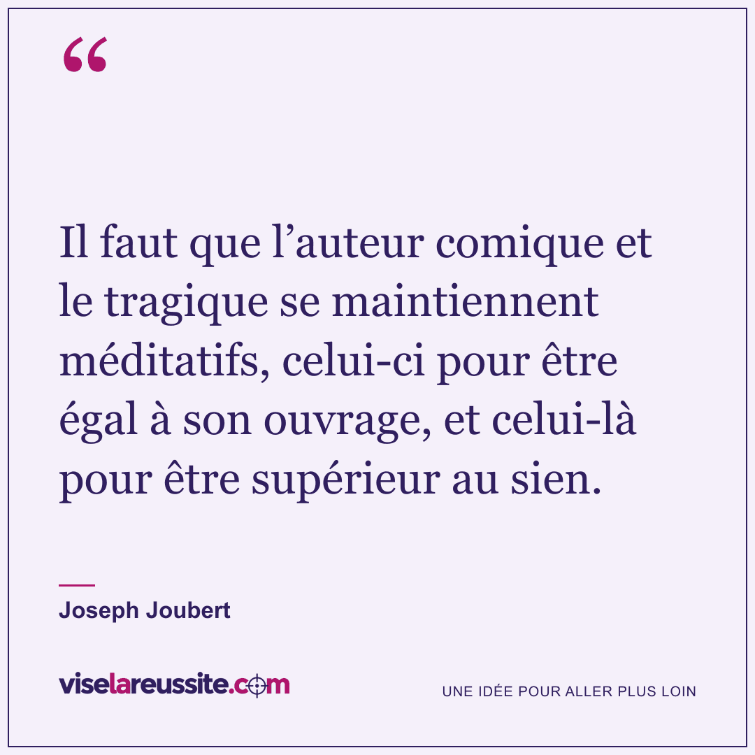 « Il faut que l’auteur comique et le tragique se maintiennent méditatifs, celui-ci pour être égal à son ouvrage, et celui-là pour être supérieur au sien. » — Joseph Joubert — Vise la Réussite
