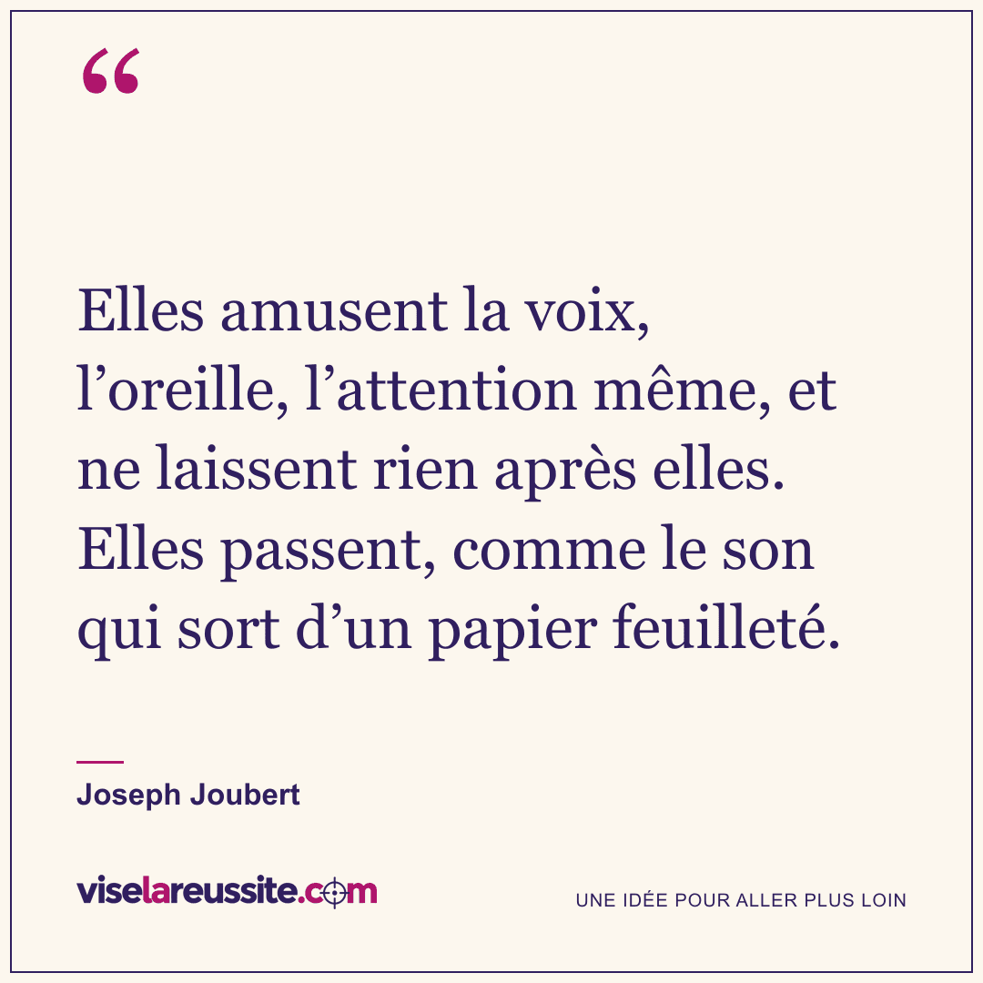 « Elles amusent la voix, l’oreille, l’attention même, et ne laissent rien après elles. Elles passent, comme le son qui sort d’un papier feuilleté. » — Joseph Joubert — Vise la Réussite