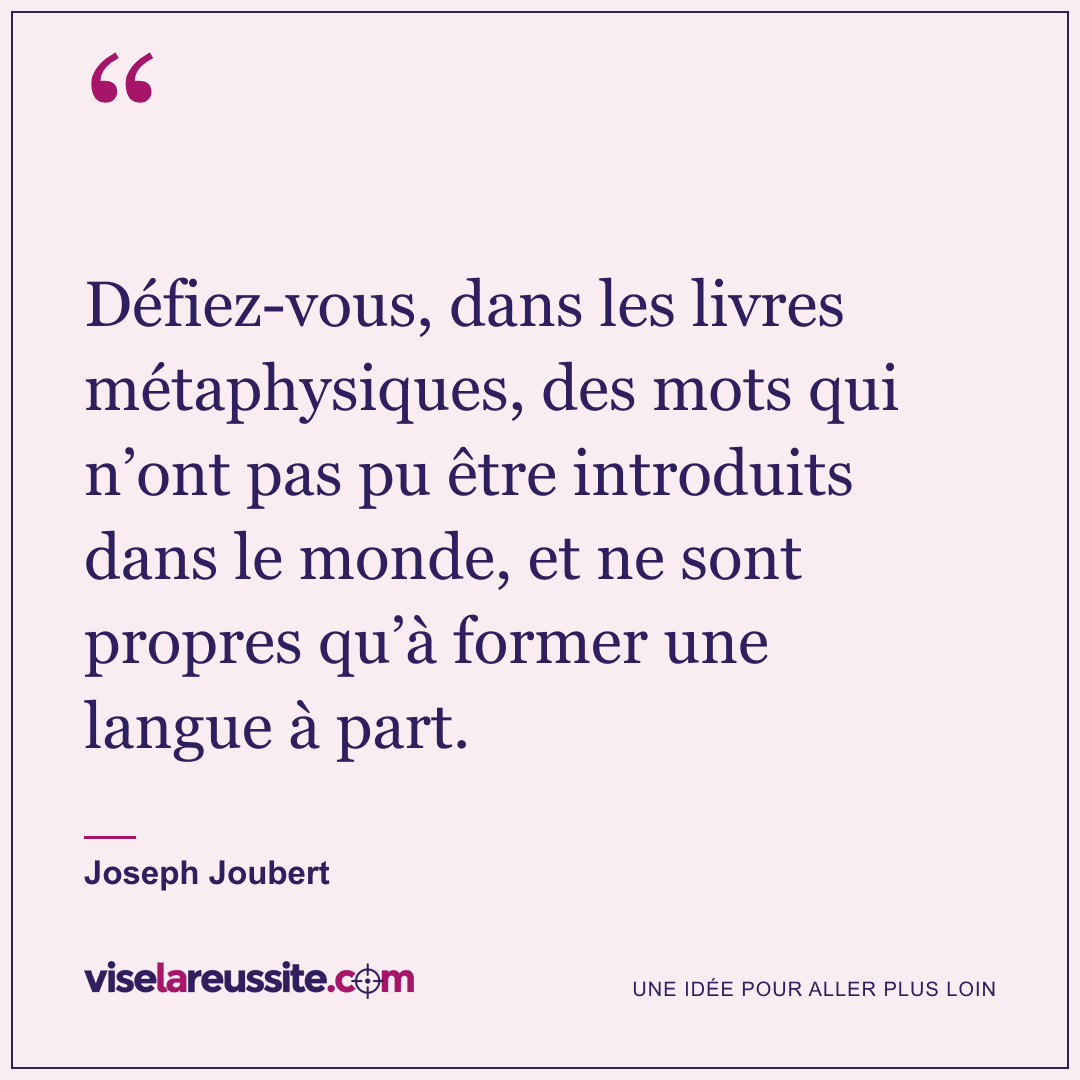 « Défiez-vous, dans les livres métaphysiques, des mots qui n’ont pas pu être introduits dans le monde, et ne sont propres qu’à former une langue à part. » — Joseph Joubert — Vise la Réussite