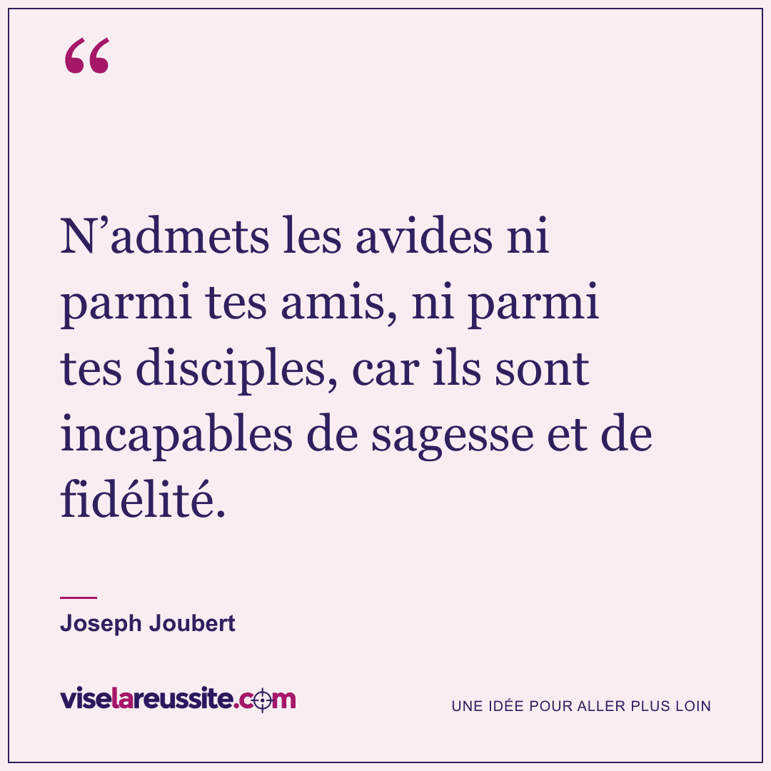 « N’admets les avides ni parmi tes amis, ni parmi tes disciples, car ils sont incapables de sagesse et de fidélité. » — Joseph Joubert — Vise la Réussite