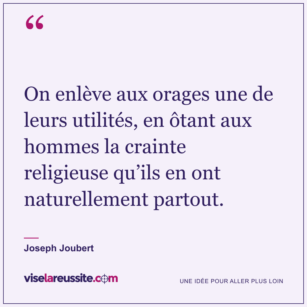 « On enlève aux orages une de leurs utilités, en ôtant aux hommes la crainte religieuse qu’ils en ont naturellement partout. » — Joseph Joubert — Vise la Réussite