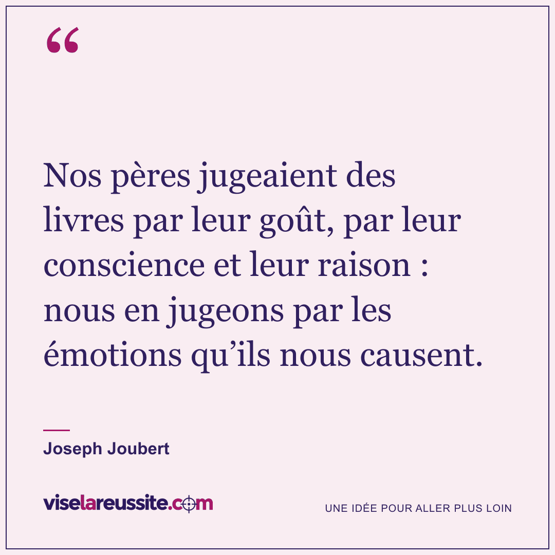 « Nos pères jugeaient des livres par leur goût, par leur conscience et leur raison : nous en jugeons par les émotions qu’ils nous causent. » — Joseph Joubert — Vise la Réussite