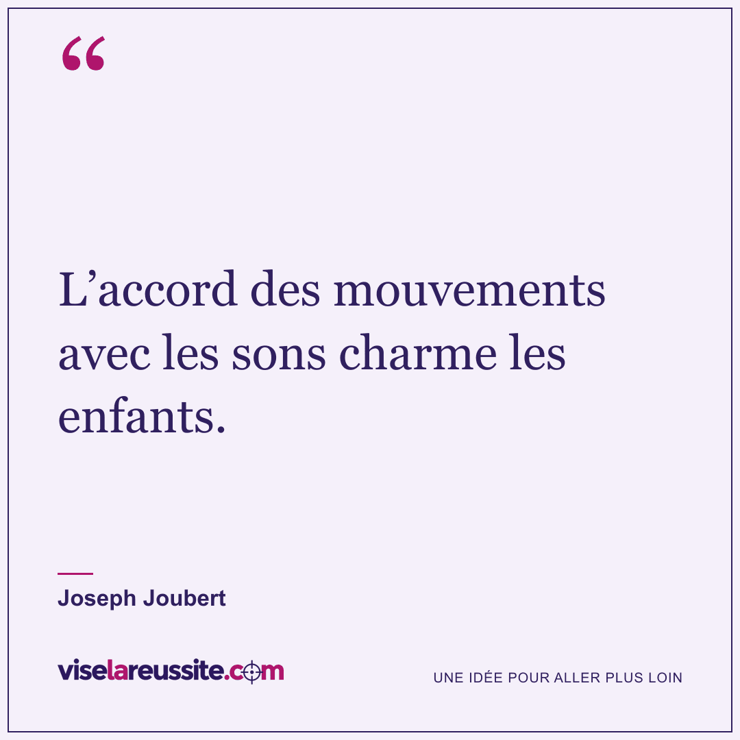 « L’accord des mouvements avec les sons charme les enfants. » — Joseph Joubert — Vise la Réussite
