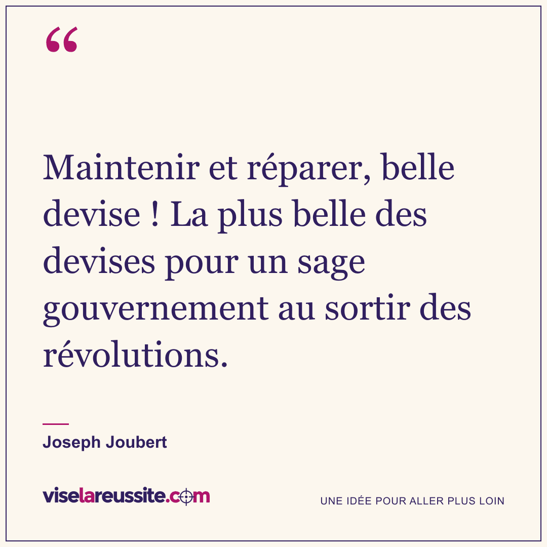 « Maintenir et réparer, belle devise ! La plus belle des devises pour un sage gouvernement au sortir des révolutions. » — Joseph Joubert — Vise la Réussite