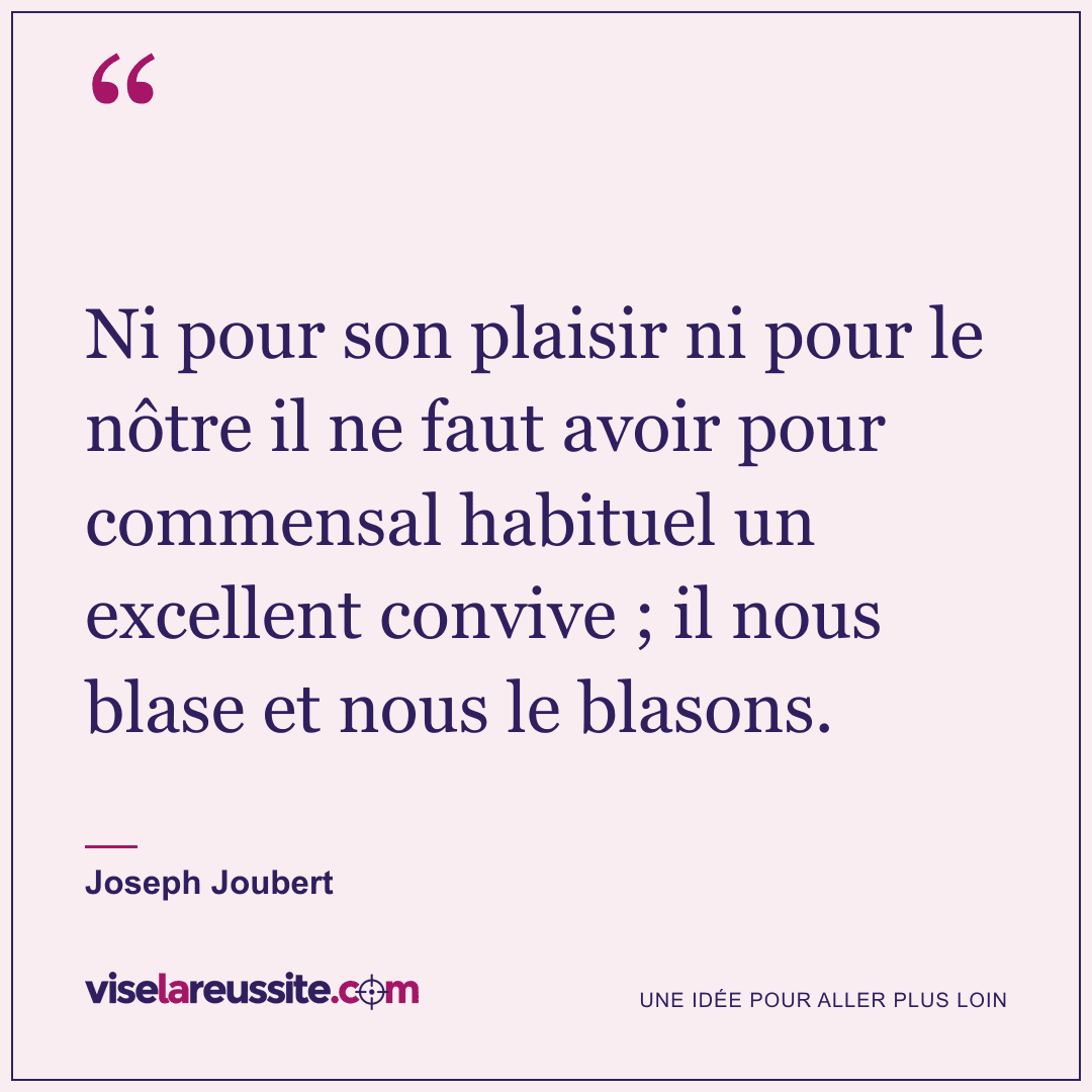 « Ni pour son plaisir ni pour le nôtre il ne faut avoir pour commensal habituel un excellent convive ; il nous blase et nous le blasons. » — Joseph Joubert — Vise la Réussite