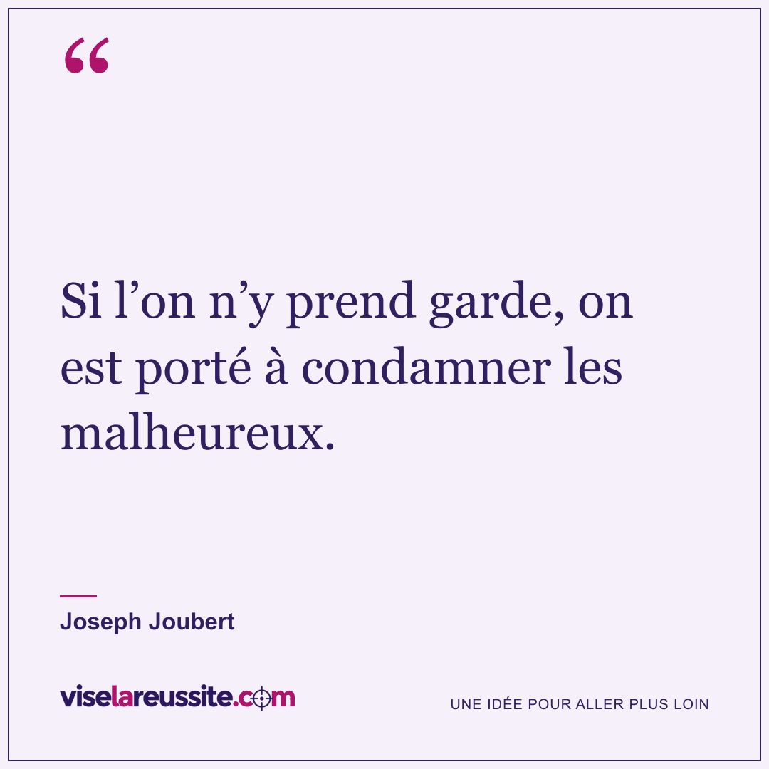 « Si l’on n’y prend garde, on est porté à condamner les malheureux. » — Joseph Joubert — Vise la Réussite