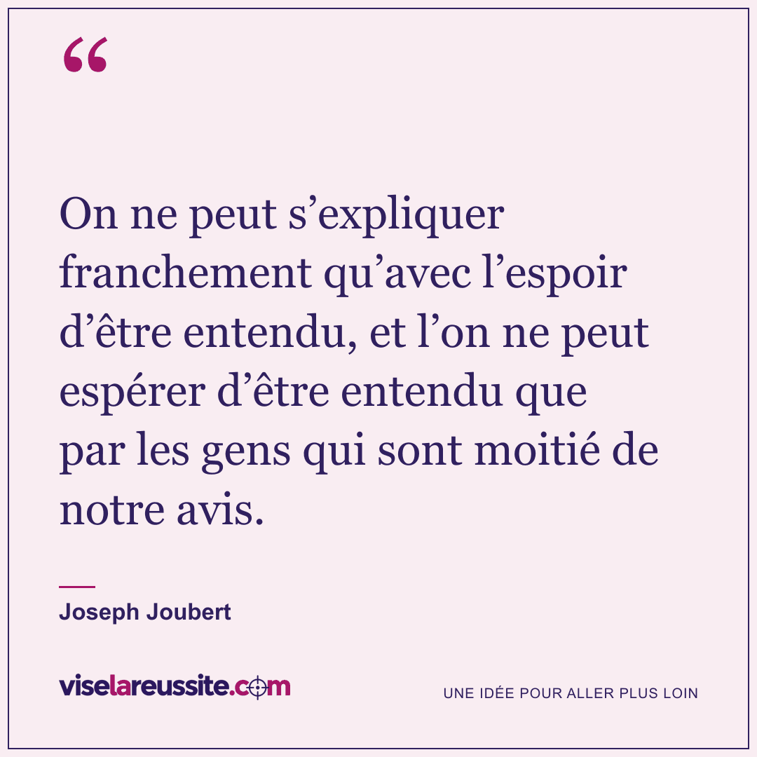 « On ne peut s’expliquer franchement qu’avec l’espoir d’être entendu, et l’on ne peut espérer d’être entendu que par les gens qui sont moitié de notre avis. » — Joseph Joubert — Vise la Réussite