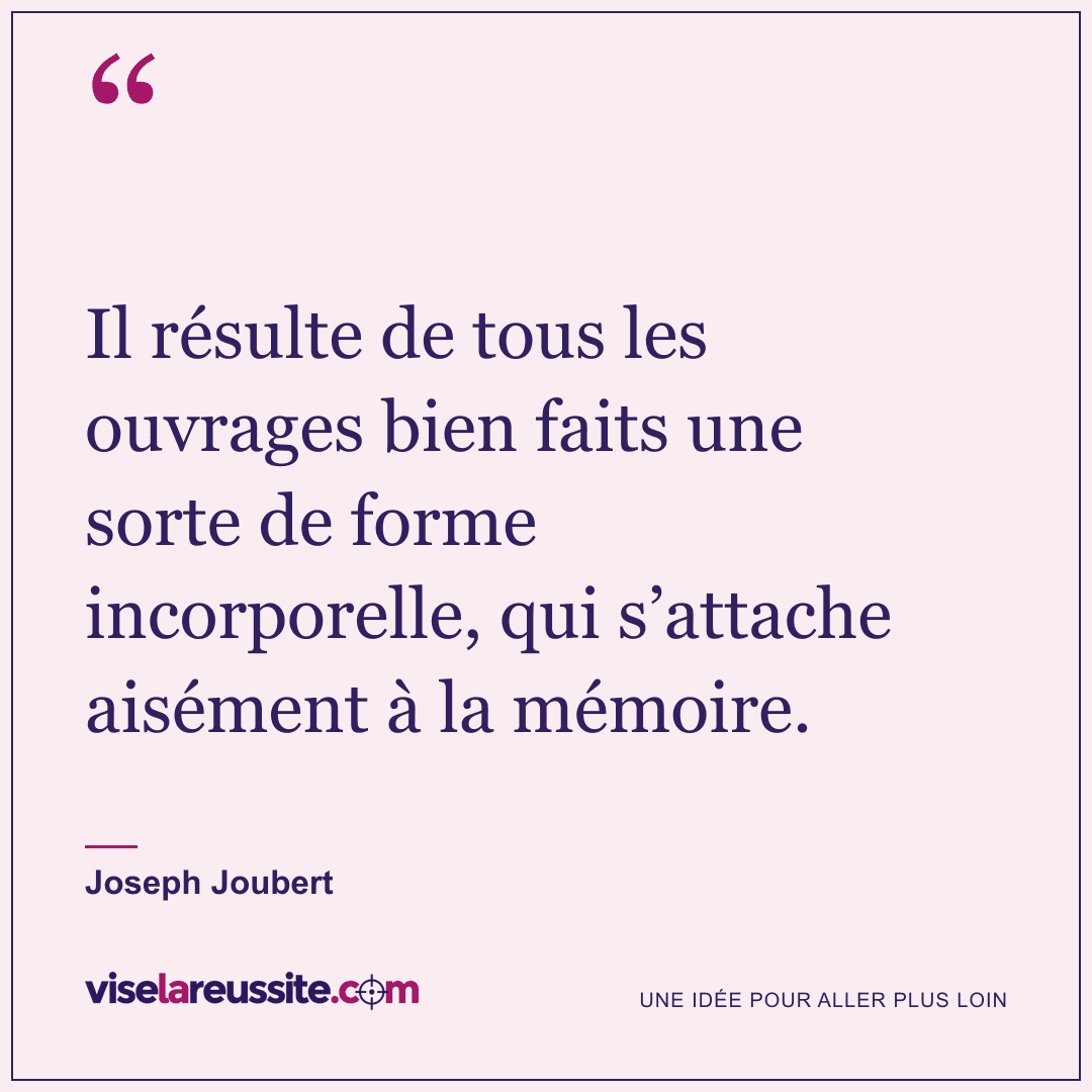 « Il résulte de tous les ouvrages bien faits une sorte de forme incorporelle, qui s’attache aisément à la mémoire. » — Joseph Joubert — Vise la Réussite