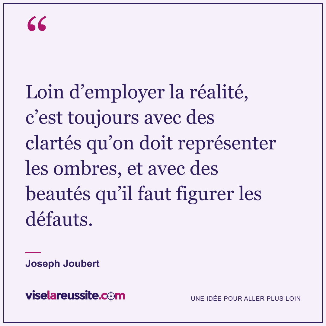 « Loin d’employer la réalité, c’est toujours avec des clartés qu’on doit représenter les ombres, et avec des beautés qu’il faut figurer les défauts. » — Joseph Joubert — Vise la Réussite
