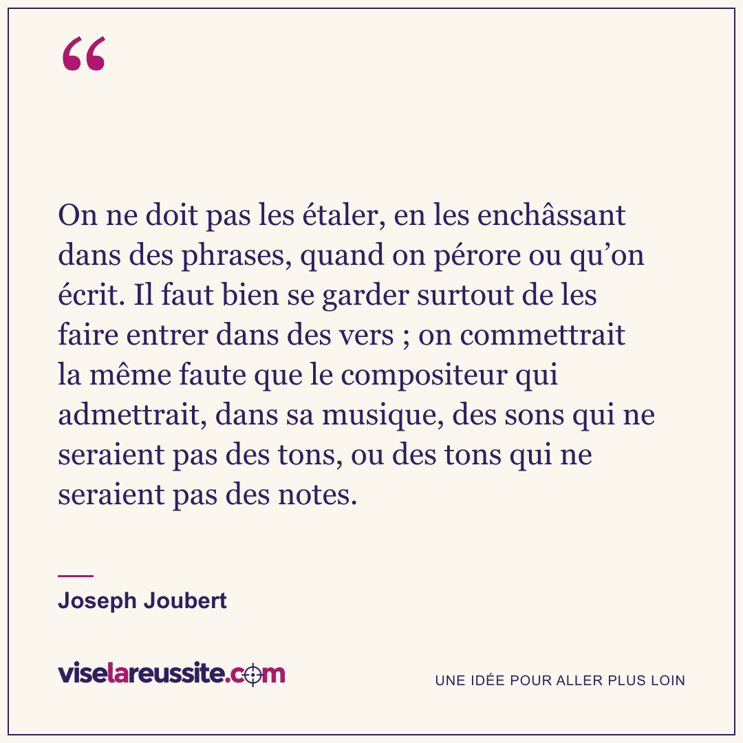 « On ne doit pas les étaler, en les enchâssant dans des phrases, quand on pérore ou qu’on écrit. Il faut bien se garder surtout de les faire entrer dans des vers ; on commettrait la même faute que le compositeur qui admettrait, dans sa musique, des sons qui ne seraient pas des tons, ou des tons qui ne seraient pas des notes. » — Joseph Joubert — Vise la Réussite