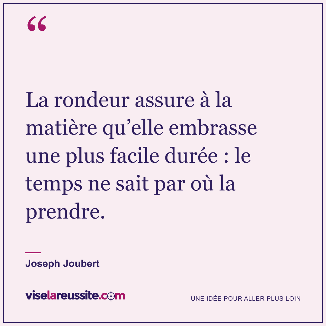 « La rondeur assure à la matière qu’elle embrasse une plus facile durée : le temps ne sait par où la prendre. » — Joseph Joubert — Vise la Réussite