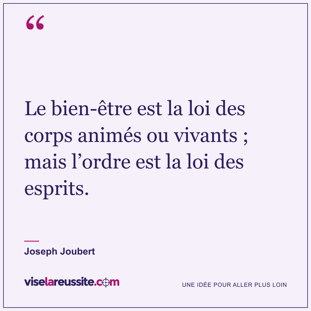« Le bien-être est la loi des corps animés ou vivants ; mais l’ordre est la loi des esprits. » — Joseph Joubert — Vise la Réussite