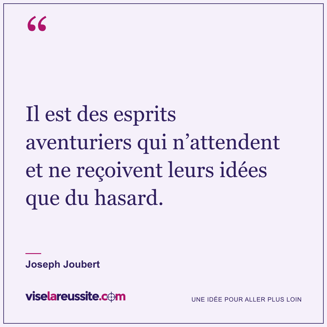 « Il est des esprits aventuriers qui n’attendent et ne reçoivent leurs idées que du hasard. » — Joseph Joubert — Vise la Réussite