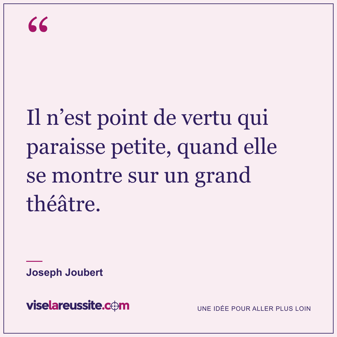 « Il n’est point de vertu qui paraisse petite, quand elle se montre sur un grand théâtre. » — Joseph Joubert — Vise la Réussite