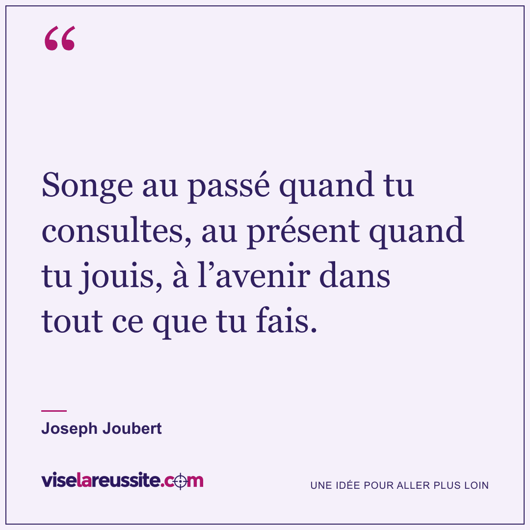 « Songe au passé quand tu consultes, au présent quand tu jouis, à l’avenir dans tout ce que tu fais. » — Joseph Joubert — Vise la Réussite