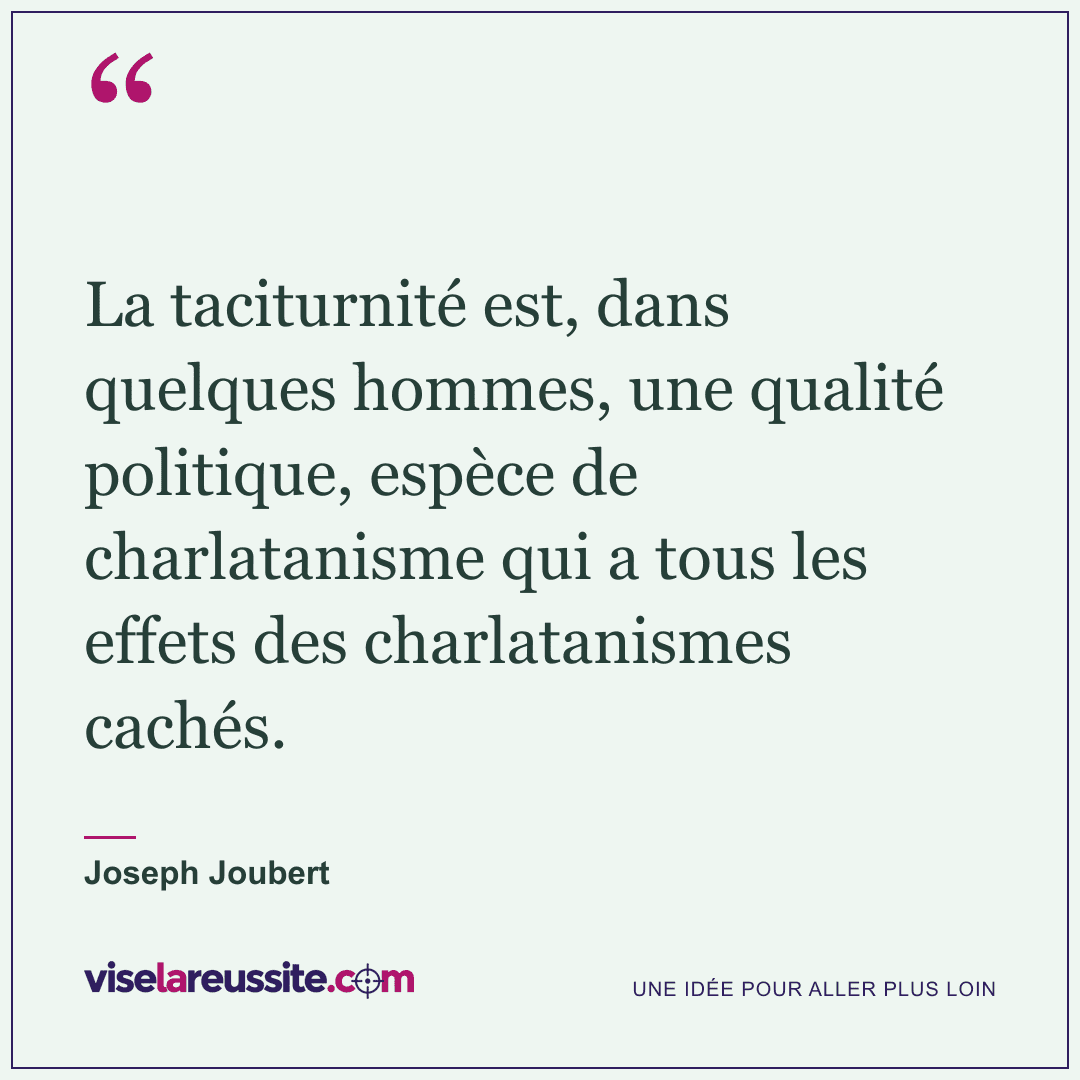 « La taciturnité est, dans quelques hommes, une qualité politique, espèce de charlatanisme qui a tous les effets des charlatanismes cachés. » — Joseph Joubert — Vise la Réussite