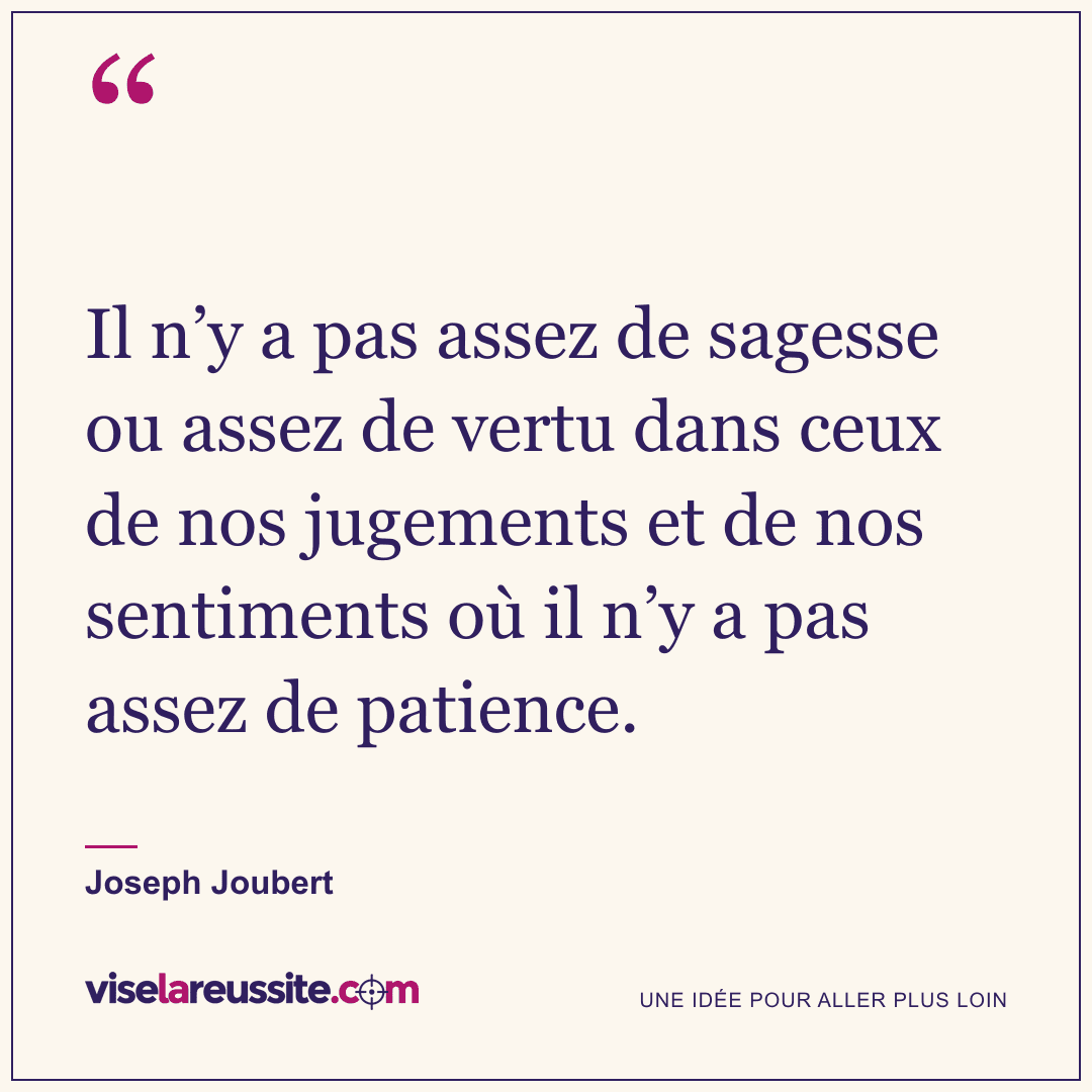 « Il n’y a pas assez de sagesse ou assez de vertu dans ceux de nos jugements et de nos sentiments où il n’y a pas assez de patience. » — Joseph Joubert — Vise la Réussite