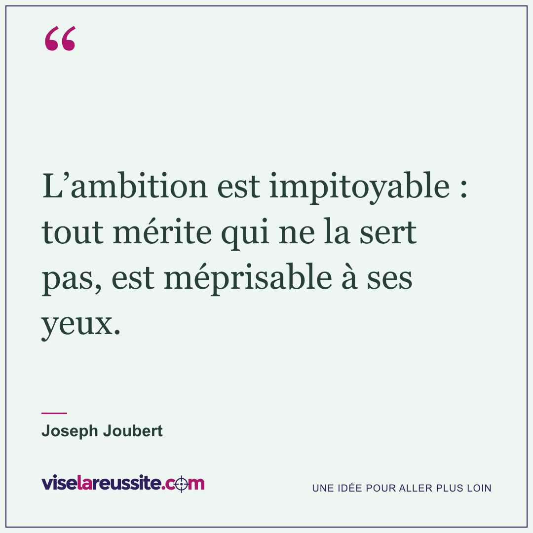 « L’ambition est impitoyable : tout mérite qui ne la sert pas, est méprisable à ses yeux. » — Joseph Joubert — Vise la Réussite
