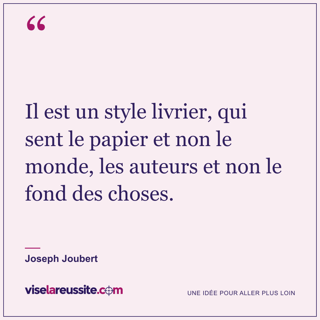 « Il est un style livrier, qui sent le papier et non le monde, les auteurs et non le fond des choses. » — Joseph Joubert — Vise la Réussite