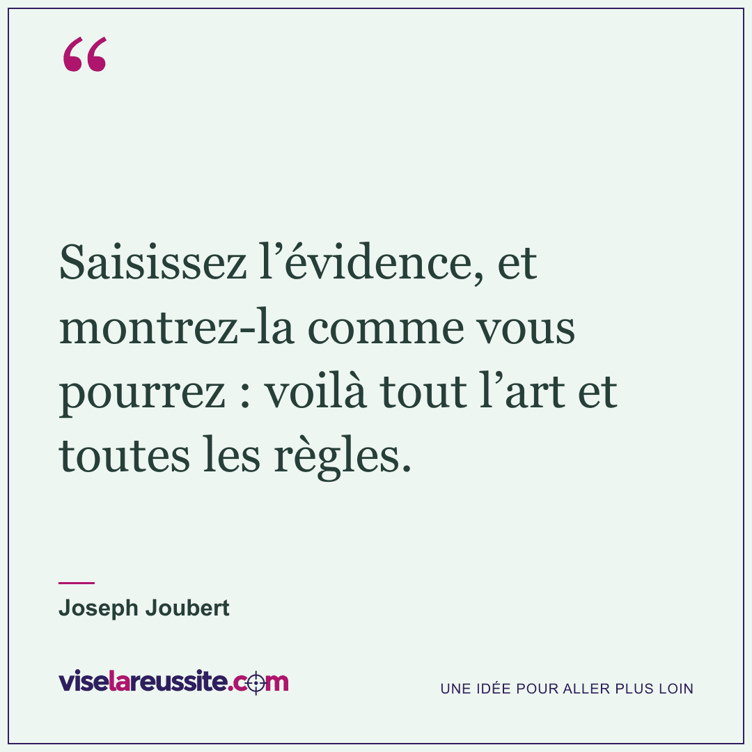 « Saisissez l’évidence, et montrez-la comme vous pourrez : voilà tout l’art et toutes les règles. » — Joseph Joubert — Vise la Réussite